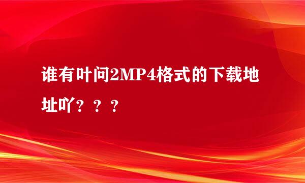 谁有叶问2MP4格式的下载地址吖？？？