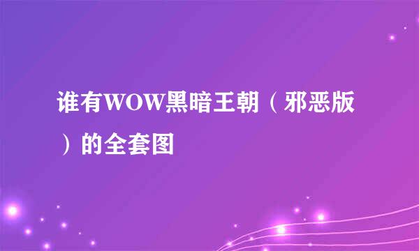 谁有WOW黑暗王朝（邪恶版）的全套图