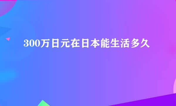 300万日元在日本能生活多久