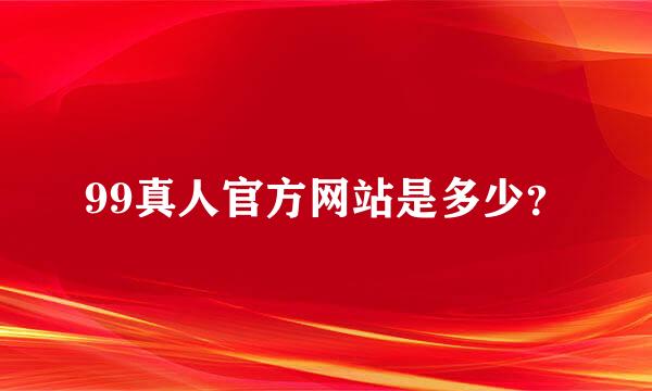 99真人官方网站是多少？