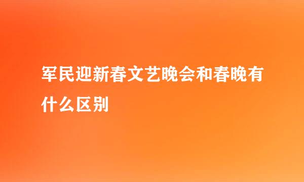 军民迎新春文艺晚会和春晚有什么区别