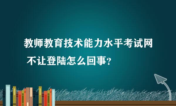 教师教育技术能力水平考试网 不让登陆怎么回事？