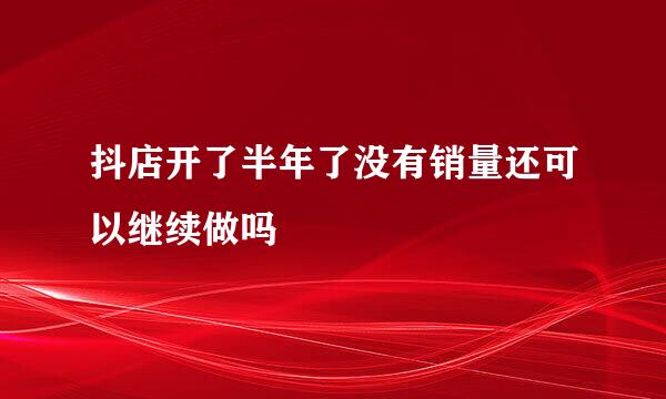 抖店开了半年了没有销量还可以继续做吗