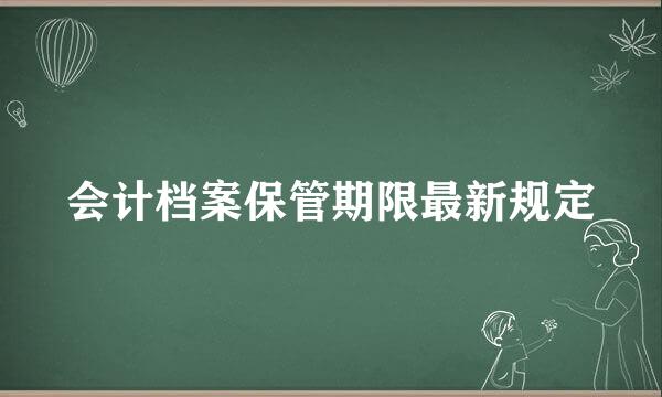 会计档案保管期限最新规定