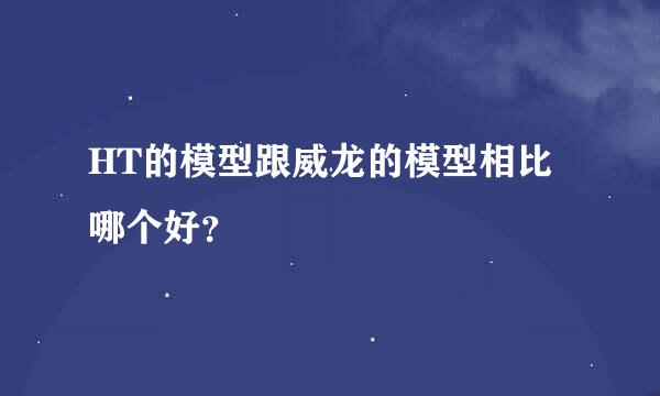 HT的模型跟威龙的模型相比哪个好？