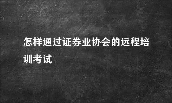 怎样通过证券业协会的远程培训考试