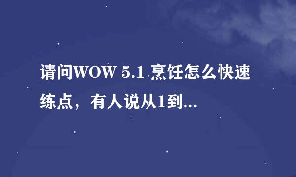 请问WOW 5.1 烹饪怎么快速练点，有人说从1到525 只要不大会儿，请问怎么回事