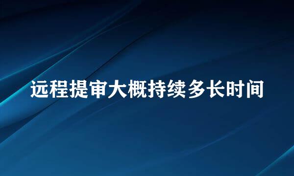 远程提审大概持续多长时间