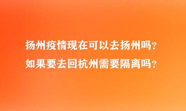 扬州疫情现在可以去扬州吗？如果要去回杭州需要隔离吗？