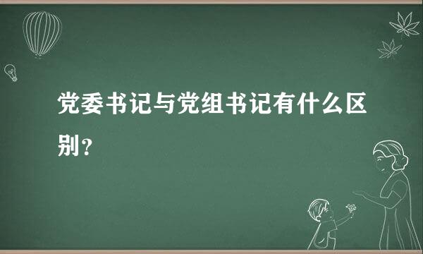 党委书记与党组书记有什么区别？