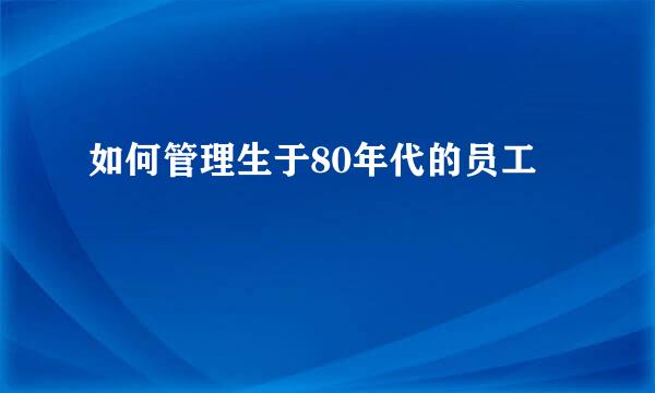 如何管理生于80年代的员工