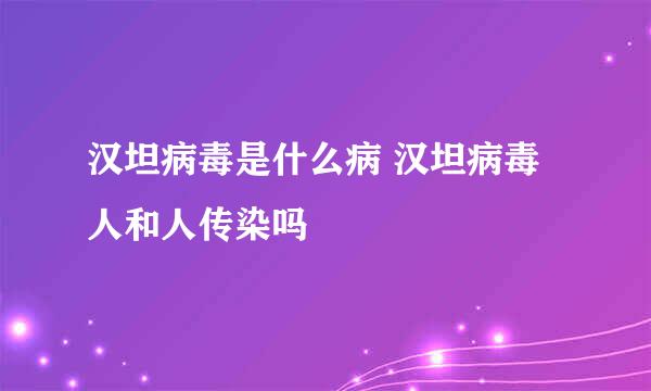 汉坦病毒是什么病 汉坦病毒人和人传染吗