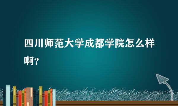 四川师范大学成都学院怎么样啊？