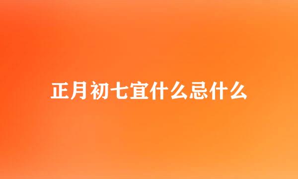 正月初七宜什么忌什么