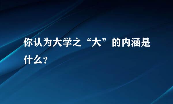 你认为大学之“大”的内涵是什么？