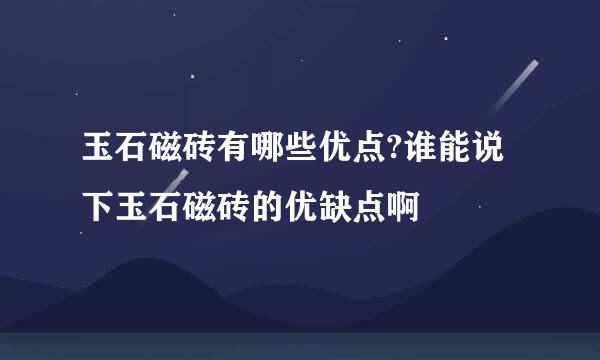 玉石磁砖有哪些优点?谁能说下玉石磁砖的优缺点啊