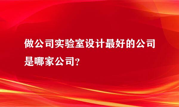 做公司实验室设计最好的公司是哪家公司？