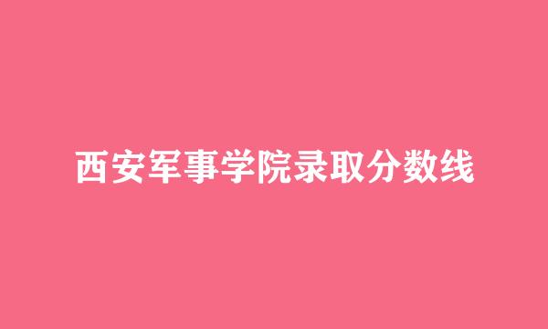 西安军事学院录取分数线