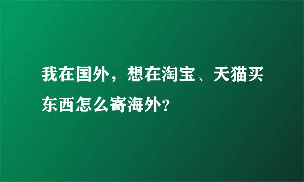 我在国外，想在淘宝、天猫买东西怎么寄海外？