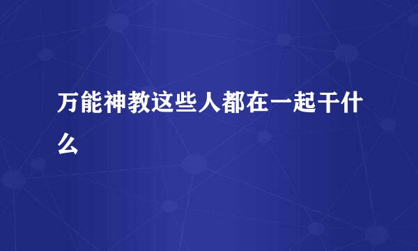 万能神教这些人都在一起干什么