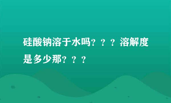 硅酸钠溶于水吗？？？溶解度是多少那？？？