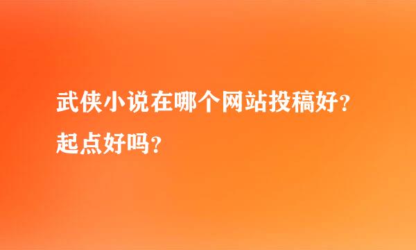 武侠小说在哪个网站投稿好？起点好吗？