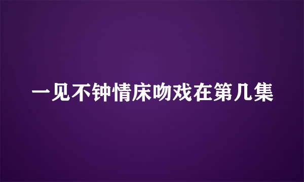 一见不钟情床吻戏在第几集