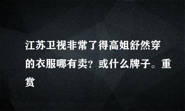 江苏卫视非常了得高姐舒然穿的衣服哪有卖？或什么牌子。重赏