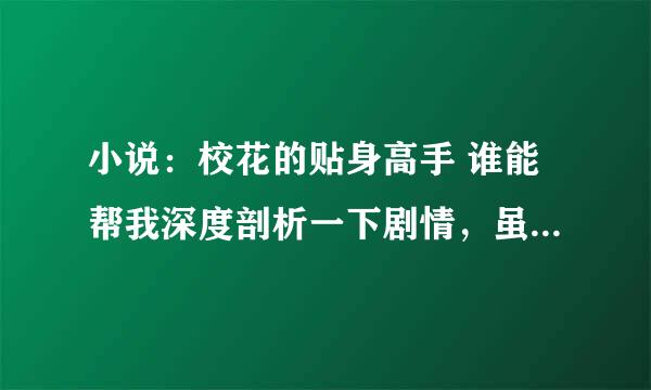 小说：校花的贴身高手 谁能帮我深度剖析一下剧情，虽然还没完本，我想知道大慨的就可以了。500W字没时间看