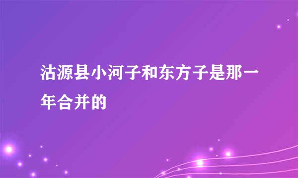 沽源县小河子和东方子是那一年合并的