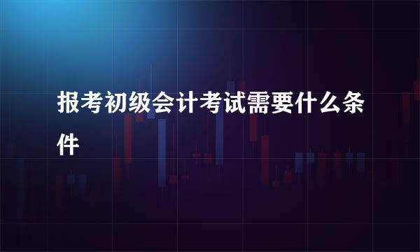 报考初级会计考试需要什么条件