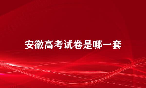 安徽高考试卷是哪一套