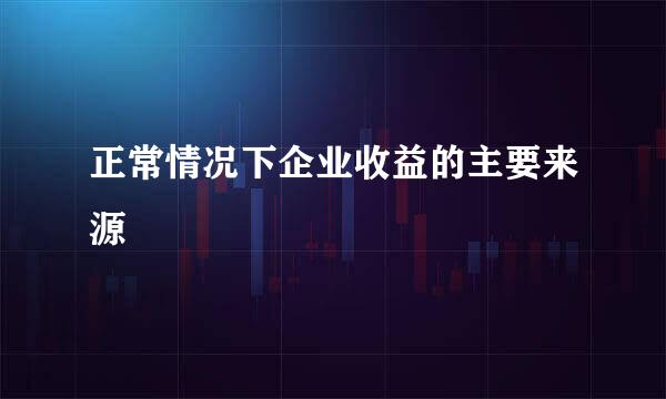 正常情况下企业收益的主要来源