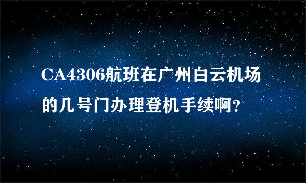 CA4306航班在广州白云机场的几号门办理登机手续啊？