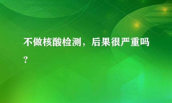 不做核酸检测，后果很严重吗？