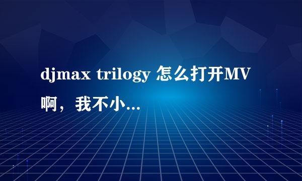 djmax trilogy 怎么打开MV啊，我不小心点了F5，现在怎么也打不开了