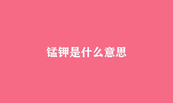 锰钾是什么意思