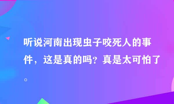 听说河南出现虫子咬死人的事件，这是真的吗？真是太可怕了。