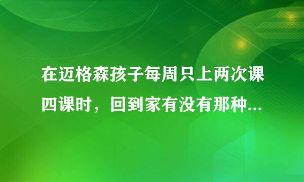 在迈格森孩子每周只上两次课四课时，回到家有没有那种学习环境了，是不是很难学好啊？