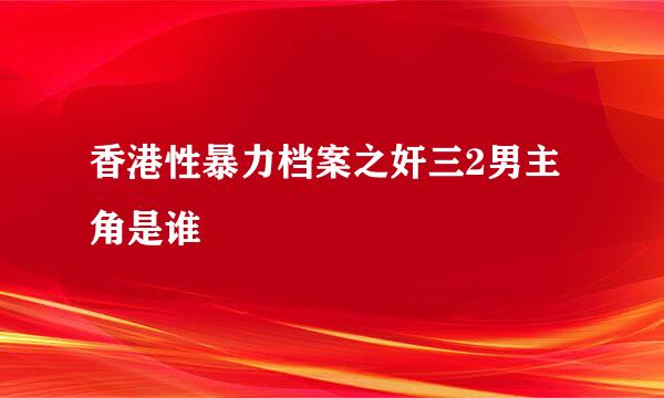 香港性暴力档案之奸三2男主角是谁