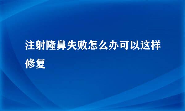 注射隆鼻失败怎么办可以这样修复