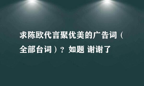 求陈欧代言聚优美的广告词（全部台词）？如题 谢谢了