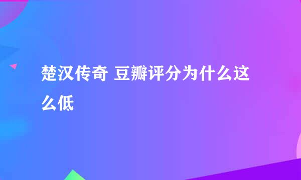 楚汉传奇 豆瓣评分为什么这么低