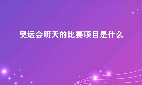 奥运会明天的比赛项目是什么