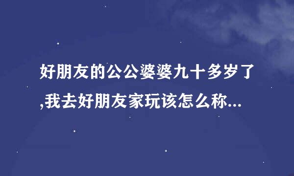 好朋友的公公婆婆九十多岁了,我去好朋友家玩该怎么称呼好朋友的公公婆婆呢