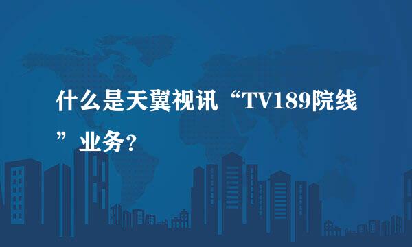 什么是天翼视讯“TV189院线”业务？