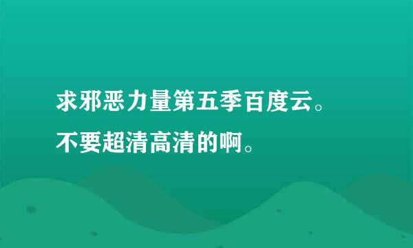 求邪恶力量第五季百度云。 不要超清高清的啊。