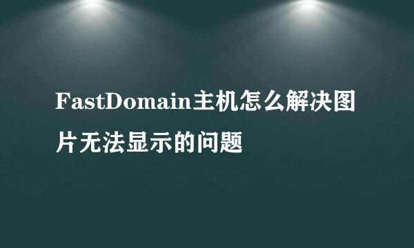 FastDomain主机怎么解决图片无法显示的问题