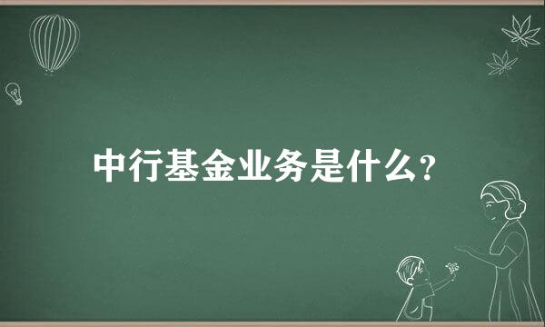 中行基金业务是什么？