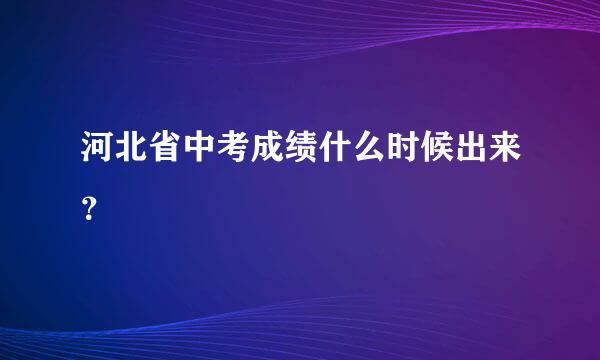 河北省中考成绩什么时候出来？